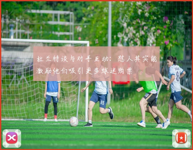杜兰特谈与对手互动：怼人其实能激励他们吸引更多球迷购票