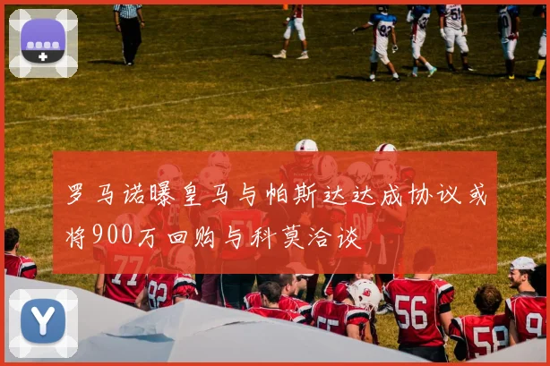 罗马诺曝皇马与帕斯达达成协议或将900万回购与科莫洽谈