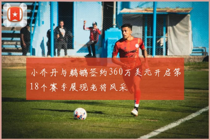 小乔丹与鹈鹕签约360万美元开启第18个赛季展现老将风采