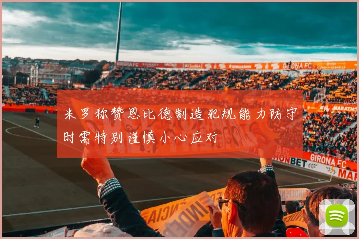米罗称赞恩比德制造犯规能力防守时需特别谨慎小心应对