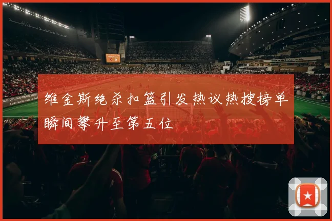 维金斯绝杀扣篮引发热议热搜榜单瞬间攀升至第五位