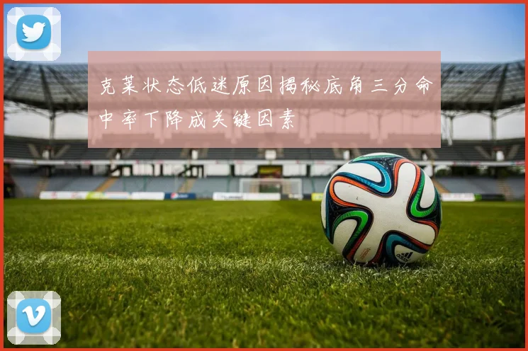 克莱状态低迷原因揭秘底角三分命中率下降成关键因素