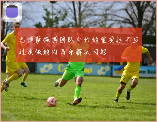 巴博萨强调团队合作的重要性不应过度依赖内马尔解决问题
