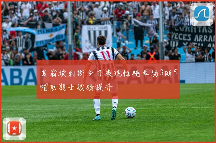 基翁埃利斯今日表现惊艳单场3断5帽助骑士战绩提升
