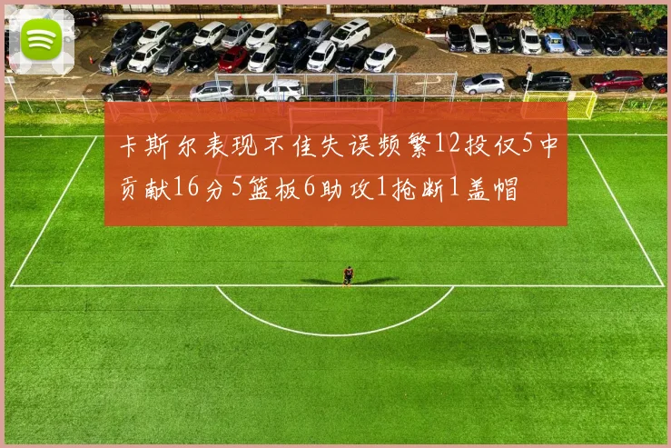 卡斯尔表现不佳失误频繁12投仅5中贡献16分5篮板6助攻1抢断1盖帽