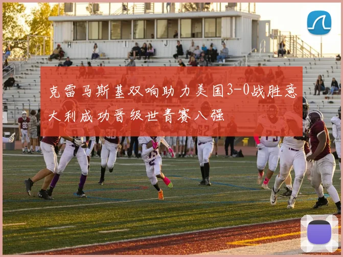 克雷马斯基双响助力美国3-0战胜意大利成功晋级世青赛八强