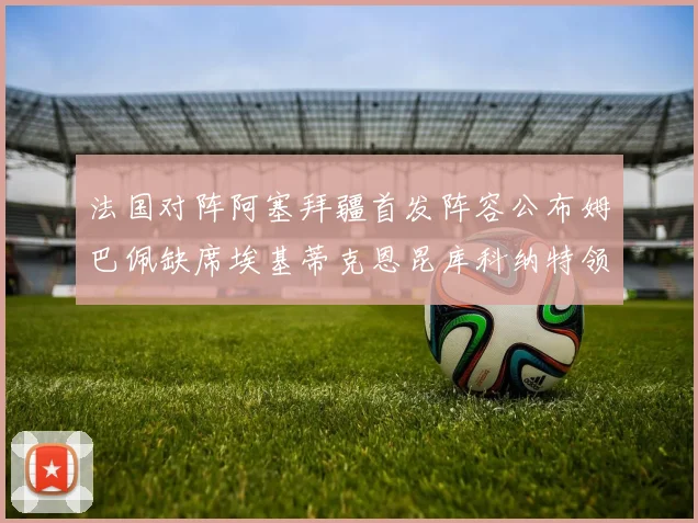 法国对阵阿塞拜疆首发阵容公布姆巴佩缺席埃基蒂克恩昆库科纳特领衔出战