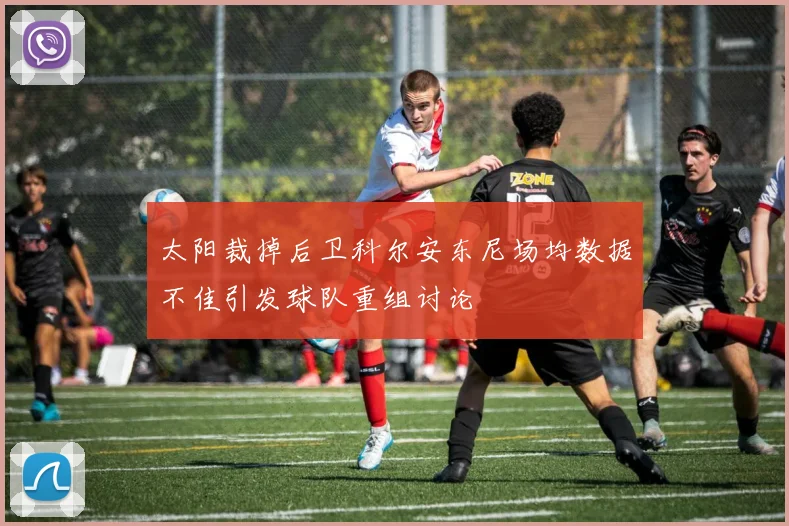 太阳裁掉后卫科尔安东尼场均数据不佳引发球队重组讨论