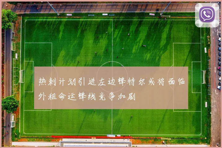 热刺计划引进左边锋特尔或将面临外租命运锋线竞争加剧