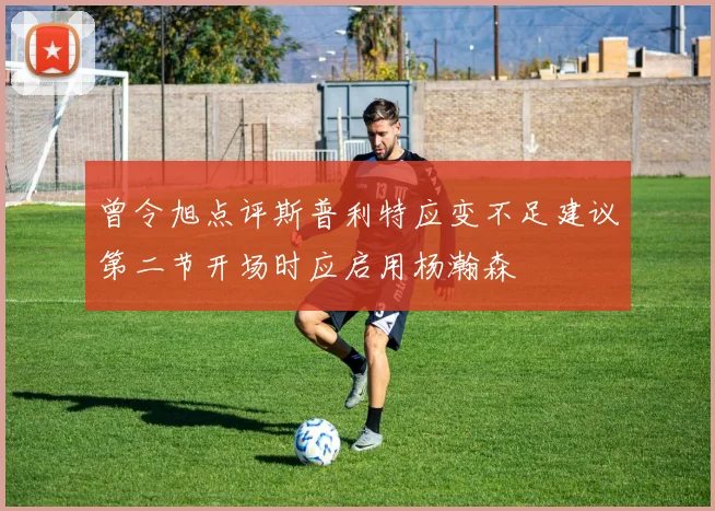 曾令旭点评斯普利特应变不足建议第二节开场时应启用杨瀚森