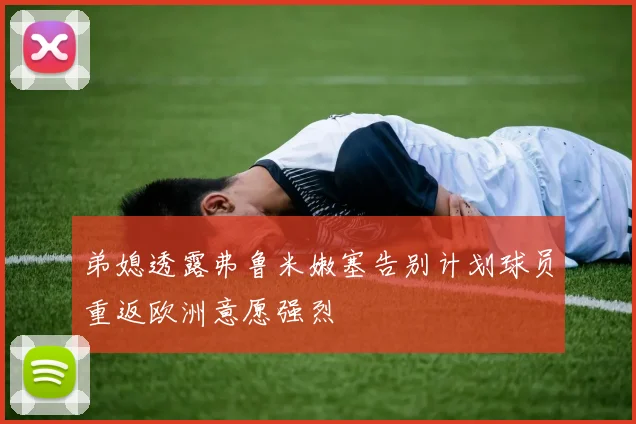 弟媳透露弗鲁米嫩塞告别计划球员重返欧洲意愿强烈