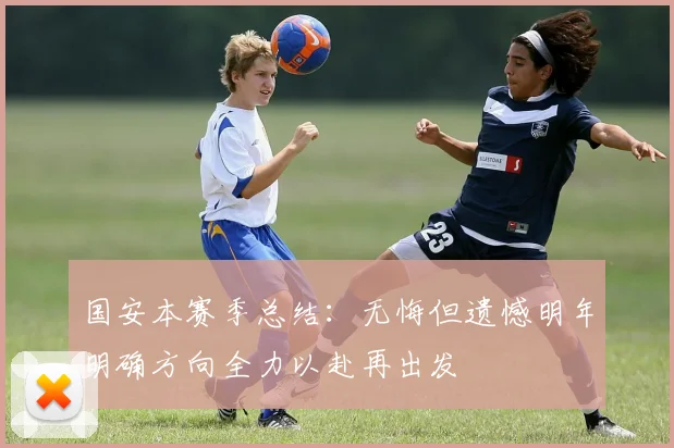 国安本赛季总结：无悔但遗憾明年明确方向全力以赴再出发