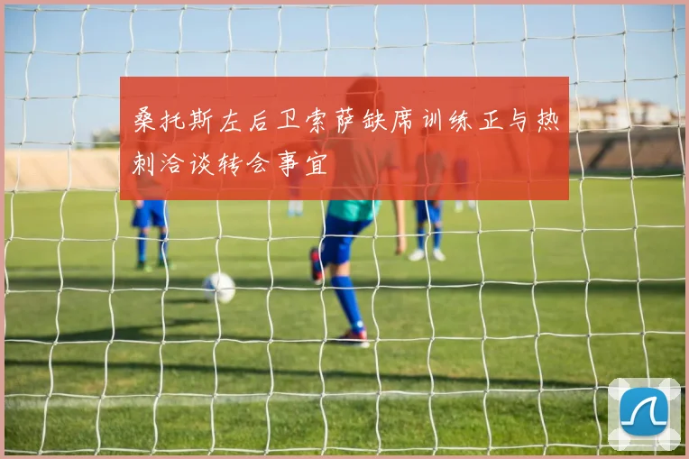桑托斯左后卫索萨缺席训练正与热刺洽谈转会事宜
