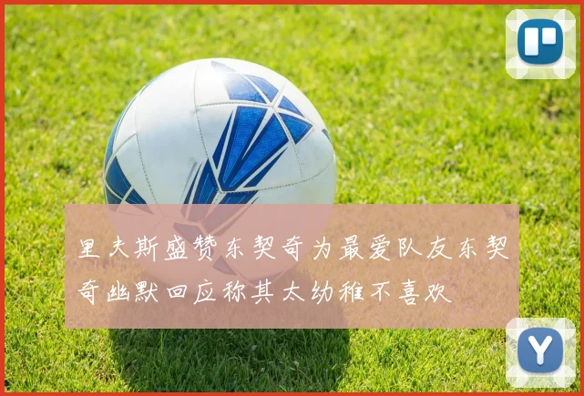 里夫斯盛赞东契奇为最爱队友东契奇幽默回应称其太幼稚不喜欢