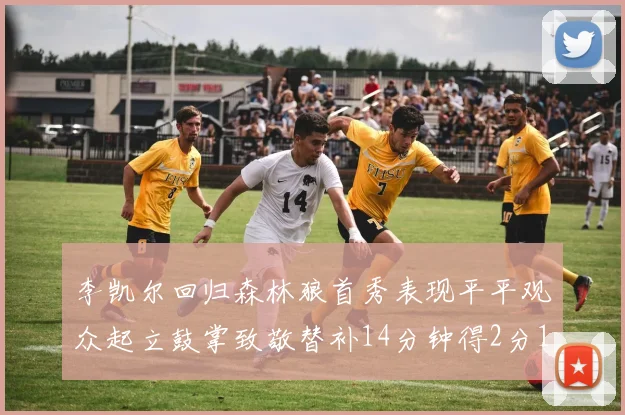 李凯尔回归森林狼首秀表现平平观众起立鼓掌致敬替补14分钟得2分1板