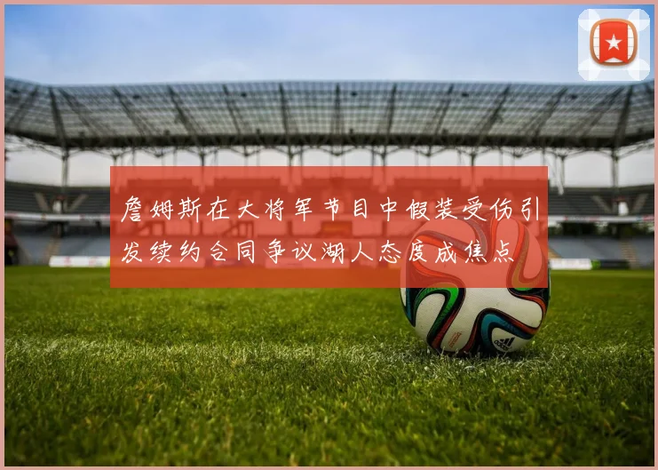 詹姆斯在大将军节目中假装受伤引发续约合同争议湖人态度成焦点