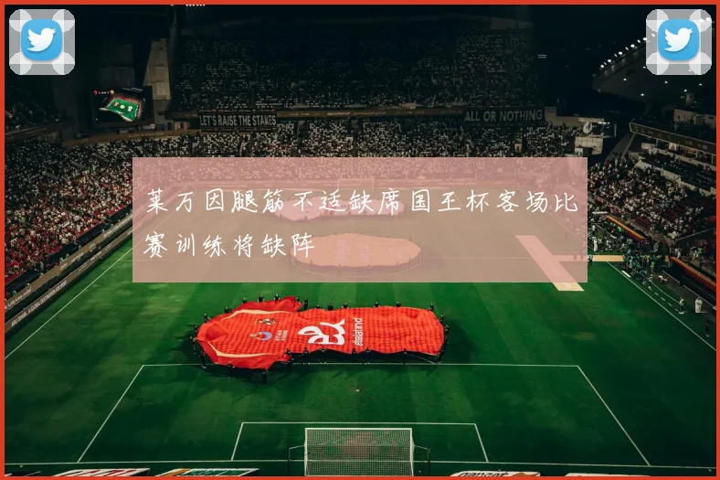 莱万因腿筋不适缺席国王杯客场比赛训练将缺阵