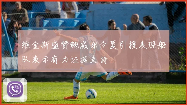 维金斯盛赞鲍威尔今夏引援表现船队表示有力证据支持
