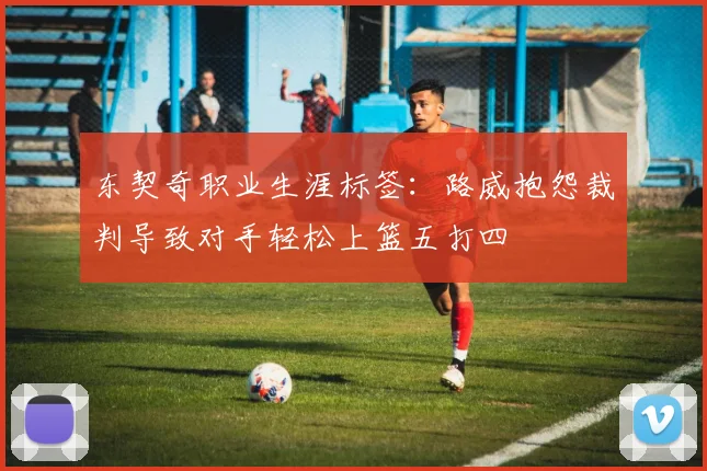 东契奇职业生涯标签：路威抱怨裁判导致对手轻松上篮五打四