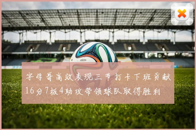 字母哥高效表现三节打卡下班贡献16分7板4助攻带领球队取得胜利