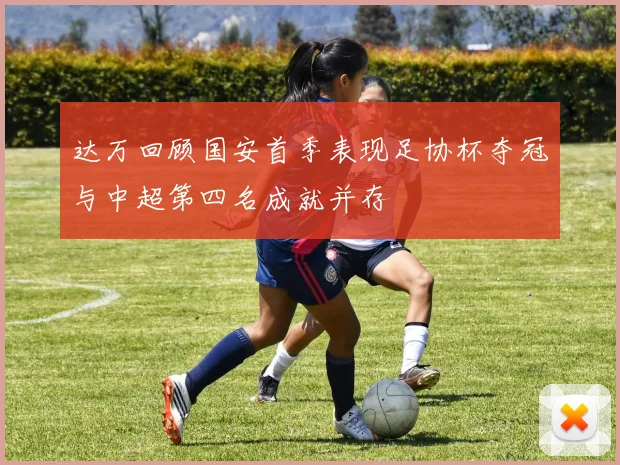 达万回顾国安首季表现足协杯夺冠与中超第四名成就并存