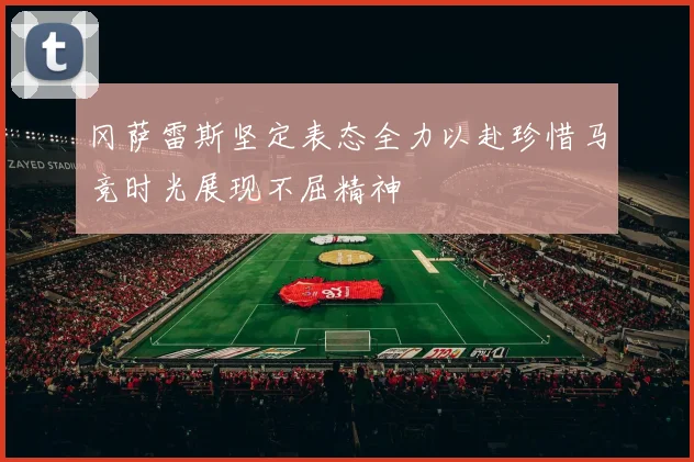 冈萨雷斯坚定表态全力以赴珍惜马竞时光展现不屈精神
